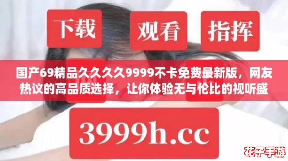 国产69精品久久久久9999不卡免费最新版，网友热议的高品质选择，让你体验无与伦比的视听盛宴！