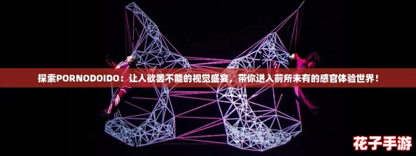 探索PORNODOIDO：让人欲罢不能的视觉盛宴，带你进入前所未有的感官体验世界！