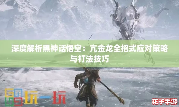 深度解析黑神话悟空：亢金龙全招式应对策略与打法技巧