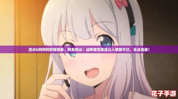 流水b阿阿阿舒服观看，网友热议：这种感觉真是让人陶醉不已，无法自拔！