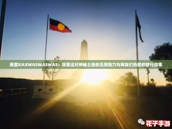 美国XAXWASWASWAS：探索这片神秘土地的无限魅力与网友们热爱的旅行故事