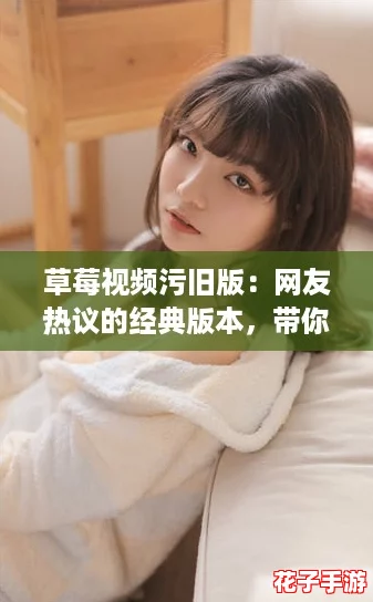 草莓视频污旧版:网友热议的经典版本,带你重温那些年的精彩瞬间与美好回忆! 草莓视频污旧版:网友热议的经典版本,带你重温那些年的精彩瞬间与美好回忆!