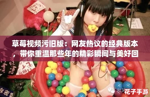 草莓视频污旧版:网友热议的经典版本,带你重温那些年的精彩瞬间与美好回忆! 草莓视频污旧版:网友热议的经典版本,带你重温那些年的精彩瞬间与美好回忆!