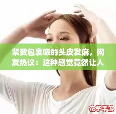 紧致包裹吸的头皮发麻,网友热议:这种感觉竟然让人欲罢不能! 紧致包裹吸的头皮发麻,网友热议:这种感觉竟然让人欲罢不能!