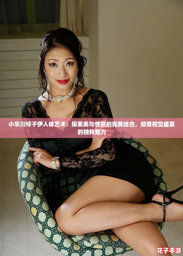 小早川怜子伊人体艺术：探索美与性感的完美结合，感受视觉盛宴的独特魅力