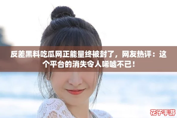 反差黑料吃瓜网正能量终被封了，网友热评：这个平台的消失令人唏嘘不已！