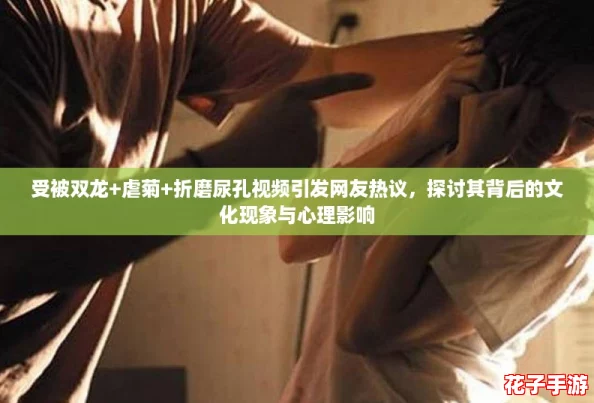 受被双龙+虐菊+折磨尿孔视频引发网友热议，探讨其背后的文化现象与心理影响