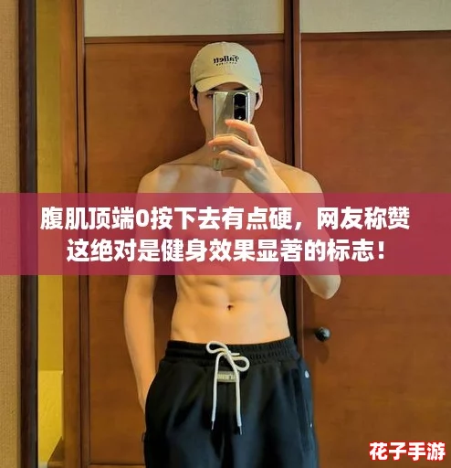 腹肌顶端0按下去有点硬，网友称赞这绝对是健身效果显著的标志！