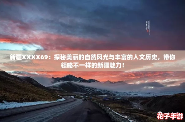 新疆XXXX69：探秘美丽的自然风光与丰富的人文历史，带你领略不一样的新疆魅力！