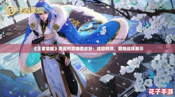 《王者荣耀》弈星炽弈燎原皮肤：炫目特效，燃爆战场展示