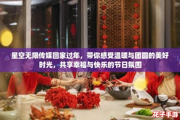 星空无限传媒回家过年，带你感受温暖与团圆的美好时光，共享幸福与快乐的节日氛围