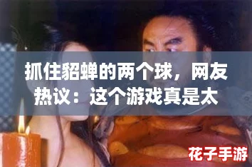 抓住貂蝉的两个球,网友热议:这个游戏真是太有趣了! 抓住貂蝉的两个球,网友热议:这个游戏真是太有趣了!