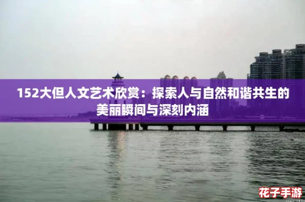 152大但人文艺术欣赏：探索人与自然和谐共生的美丽瞬间与深刻内涵