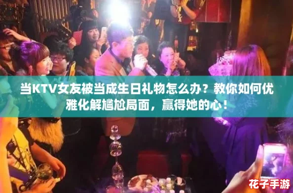 当KTV女友被当成生日礼物怎么办？教你如何优雅化解尴尬局面，赢得她的心！