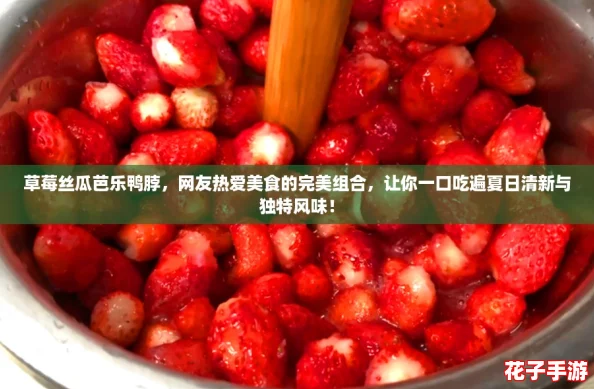 草莓丝瓜芭乐鸭脖，网友热爱美食的完美组合，让你一口吃遍夏日清新与独特风味！