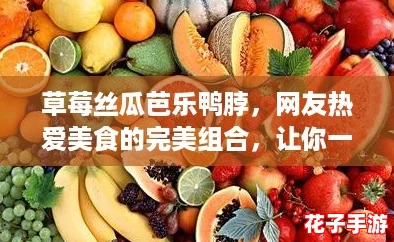 草莓丝瓜芭乐鸭脖，网友热爱美食的完美组合，让你一口吃遍夏日清新与独特风味！
