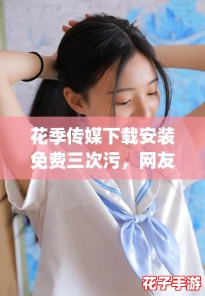 花季传媒下载安装免费三次污，网友热议：青春期的秘密与探索之旅等你来体验！