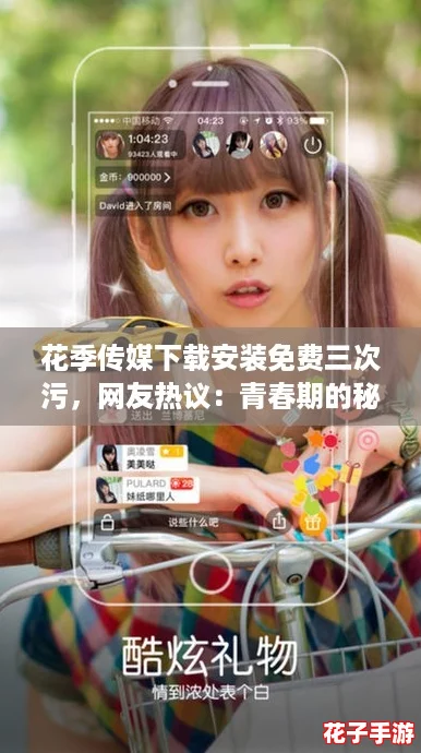 花季传媒下载安装免费三次污,网友热议:青春期的秘密与探索之旅等你来体验! 花季传媒下载安装免费三次污,网友热议:青春期的秘密与探索之旅等你来体验!