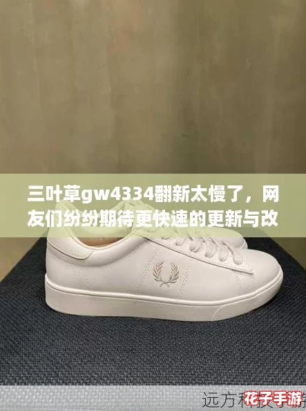 三叶草gw4334翻新太慢了,网友们纷纷期待更快速的更新与改进! 三叶草gw4334翻新太慢了,网友们纷纷期待更快速的更新与改进!