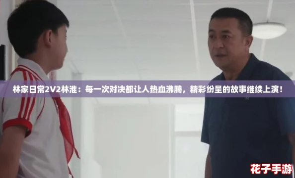林家日常2V2林淮：每一次对决都让人热血沸腾，精彩纷呈的故事继续上演！