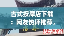 古式按摩店下载:网友热评推荐,体验传统放松的最佳选择! 古式按摩店下载:网友热评推荐,体验传统放松的最佳选择!