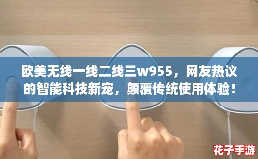 欧美无线一线二线三w955,网友热议的智能科技新宠,颠覆传统使用体验! 欧美无线一线二线三w955,网友热议的智能科技新宠,颠覆传统使用体验!