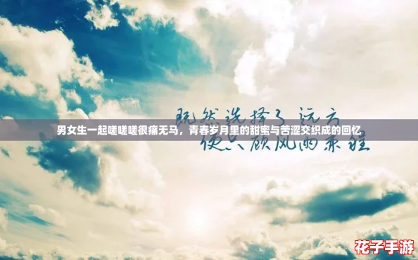 男女生一起嗟嗟嗟很痛无马，青春岁月里的甜蜜与苦涩交织成的回忆