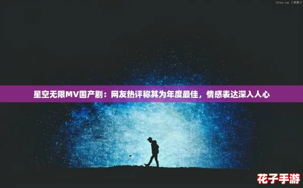 星空无限MV国产剧：网友热评称其为年度最佳，情感表达深入人心