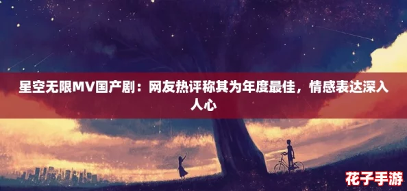 星空无限MV国产剧：网友热评称其为年度最佳，情感表达深入人心
