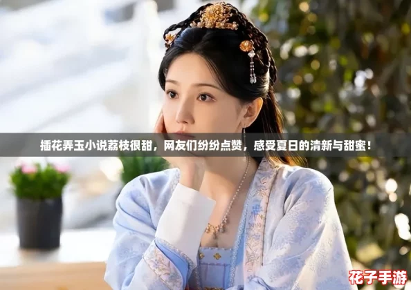 插花弄玉小说荔枝很甜，网友们纷纷点赞，感受夏日的清新与甜蜜！