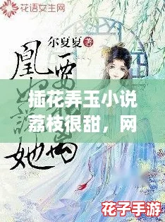 插花弄玉小说荔枝很甜,网友们纷纷点赞,感受夏日的清新与甜蜜! 插花弄玉小说荔枝很甜,网友们纷纷点赞,感受夏日的清新与甜蜜!