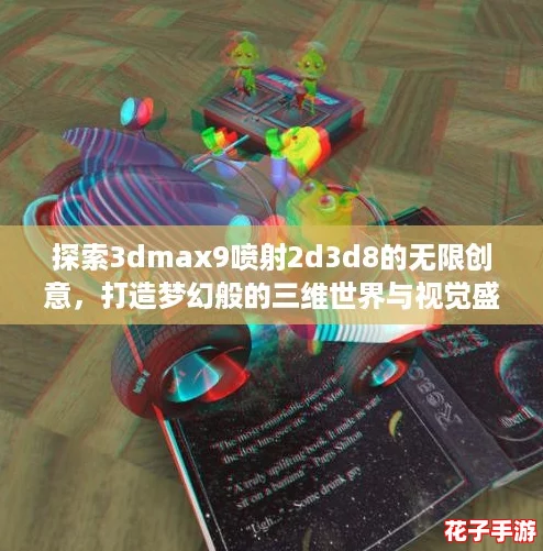 探索3dmax9喷射2d3d8的无限创意，打造梦幻般的三维世界与视觉盛宴