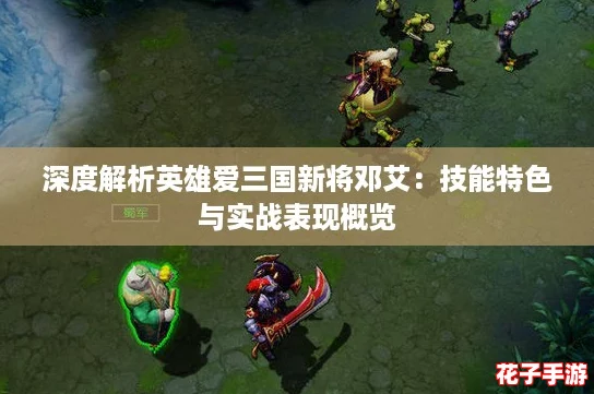 深度解析英雄爱三国新将邓艾：技能特色与实战表现概览
