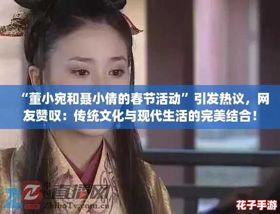 “董小宛和聂小倩的春节活动”引发热议，网友赞叹：传统文化与现代生活的完美结合！