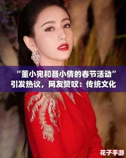 “董小宛和聂小倩的春节活动”引发热议，网友赞叹：传统文化与现代生活的完美结合！