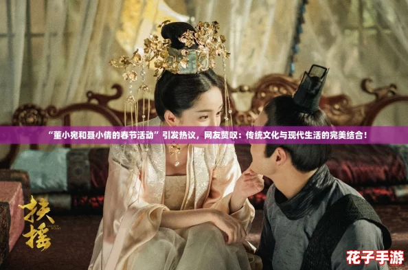 “董小宛和聂小倩的春节活动”引发热议，网友赞叹：传统文化与现代生活的完美结合！