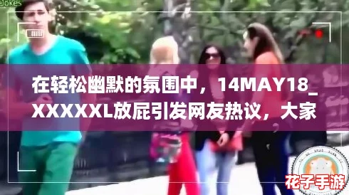 在轻松幽默的氛围中,14MAY18_XXXXXL放屁引发网友热议,大家纷纷分享搞笑瞬间! 在轻松幽默的氛围中,14MAY18_XXXXXL放屁引发网友热议,大家纷纷分享搞笑瞬间!