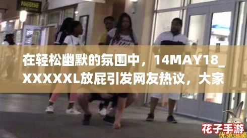 在轻松幽默的氛围中，14MAY18_XXXXXL放屁引发网友热议，大家纷纷分享搞笑瞬间！