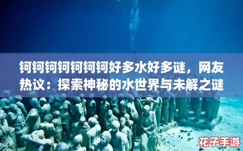 钶钶钶钶钶钶钶好多水好多谜，网友热议：探索神秘的水世界与未解之谜！