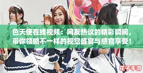 色天使在线视频：网友热议的精彩瞬间，带你领略不一样的视觉盛宴与感官享受！