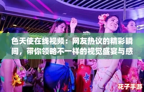 色天使在线视频：网友热议的精彩瞬间，带你领略不一样的视觉盛宴与感官享受！