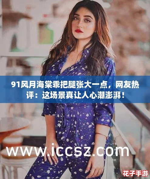 91风月海棠乖把腿张大一点，网友热评：这场景真让人心潮澎湃！