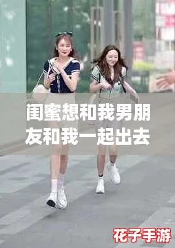 闺蜜想和我男朋友和我一起出去玩,难道是友情与爱情的完美结合吗? 闺蜜想和我男朋友和我一起出去玩,难道是友情与爱情的完美结合吗?