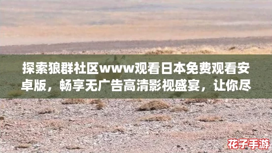 探索狼群社区www观看日本免费观看安卓版，畅享无广告高清影视盛宴，让你尽情沉浸在精彩内容中！