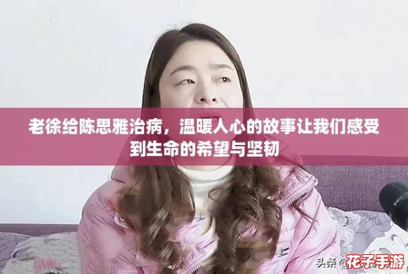 老徐给陈思雅治病，温暖人心的故事让我们感受到生命的希望与坚韧