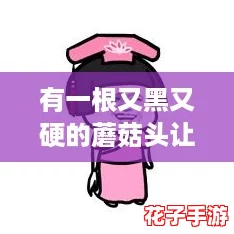 有一根又黑又硬的蘑菇头让你大开眼界，网友惊叹其独特魅力与神秘色彩！