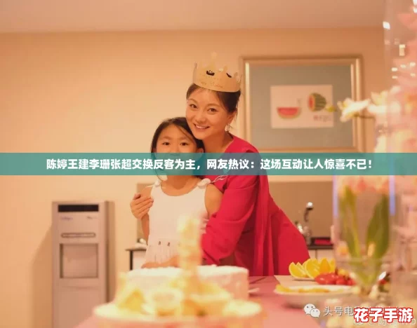 陈婷王建李珊张超交换反客为主，网友热议：这场互动让人惊喜不已！