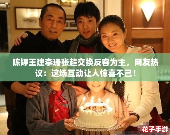 陈婷王建李珊张超交换反客为主,网友热议:这场互动让人惊喜不已! 陈婷王建李珊张超交换反客为主,网友热议:这场互动让人惊喜不已!