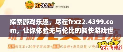 探索游戏乐趣，尽在frxz2.4399.com，让你体验无与伦比的畅快游戏世界！