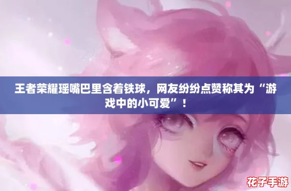 王者荣耀瑶嘴巴里含着铁球，网友纷纷点赞称其为“游戏中的小可爱”！